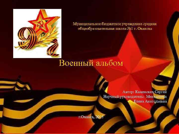 Муниципальное бюджетное учреждение средняя общеобразовательная школа № 1 г. Оханска Военный альбом Автор: Каменских