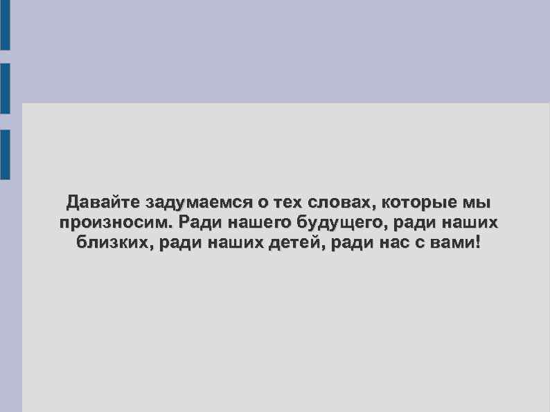 Давайте задумаемся о тех словах, которые мы произносим. Ради нашего будущего, ради наших близких,