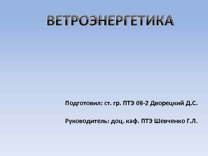 ВЕТРОЭНЕРГЕТИКА Подготовил: ст. гр. ПТЭ 08 -2 Дворецкий Д. С. Руководитель: доц. каф. ПТЭ