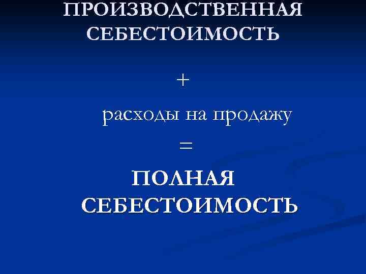 ПРОИЗВОДСТВЕННАЯ СЕБЕСТОИМОСТЬ + расходы на продажу = ПОЛНАЯ СЕБЕСТОИМОСТЬ 