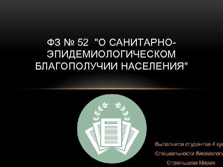ФЗ № 52 "О САНИТАРНОЭПИДЕМИОЛОГИЧЕСКОМ БЛАГОПОЛУЧИИ НАСЕЛЕНИЯ" Выполнила студентка 4 кус Специальности биоэкологи Стрельцова