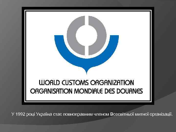 У 1992 році Україна стає повноправним членом Всесвітньої митної організації. 