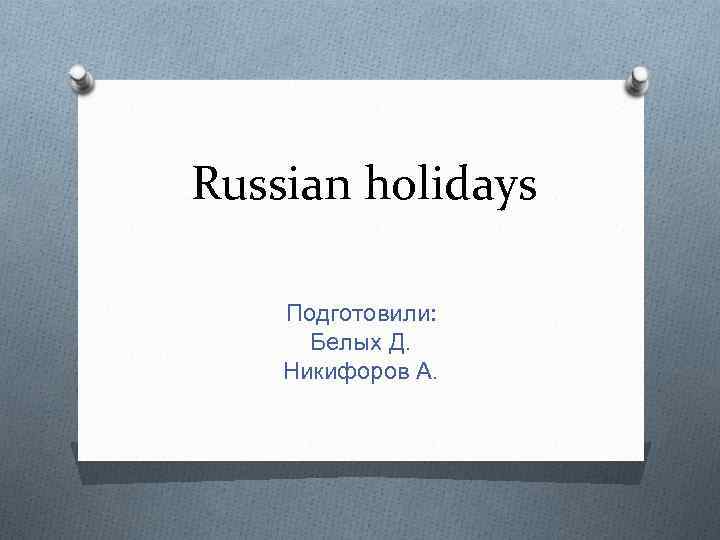 Russian holidays Подготовили: Белых Д. Никифоров А. 