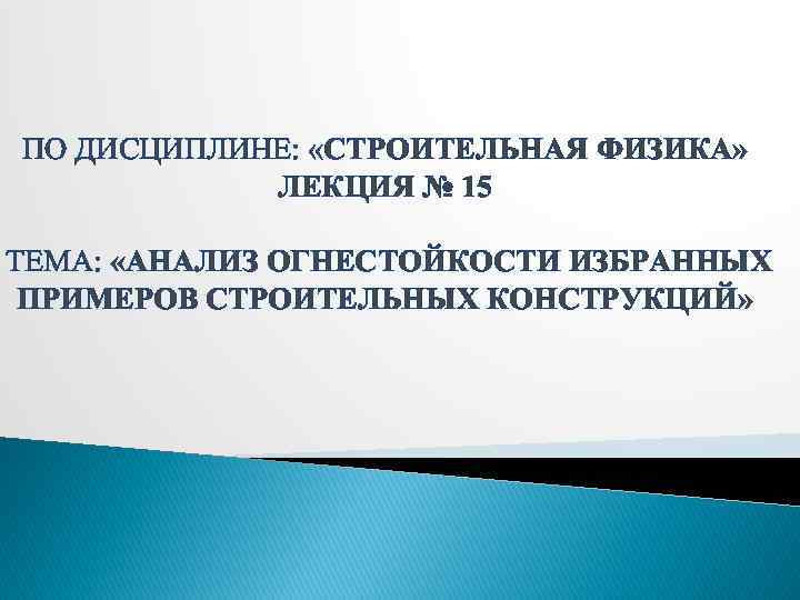 ПО ДИСЦИПЛИНЕ: «СТРОИТЕЛЬНАЯ ФИЗИКА» ЛЕКЦИЯ № 15 ТЕМА: «АНАЛИЗ ОГНЕСТОЙКОСТИ ИЗБРАННЫХ ПРИМЕРОВ СТРОИТЕЛЬНЫХ КОНСТРУКЦИЙ»