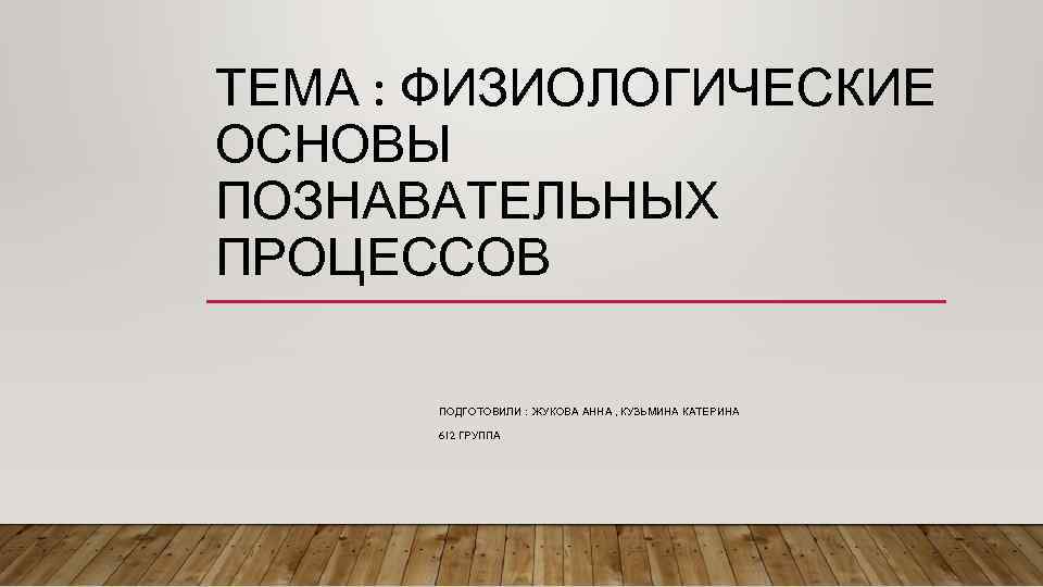 ТЕМА : ФИЗИОЛОГИЧЕСКИЕ ОСНОВЫ ПОЗНАВАТЕЛЬНЫХ ПРОЦЕССОВ ПОДГОТОВИЛИ : ЖУКОВА АННА , КУЗЬМИНА КАТЕРИНА 612
