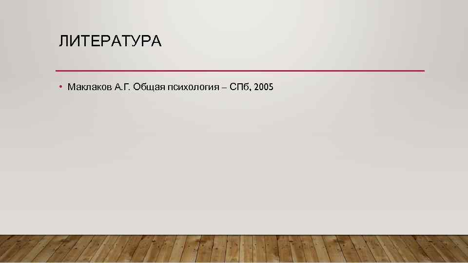 ЛИТЕРАТУРА • Маклаков А. Г. Общая психология – СПб, 2005 