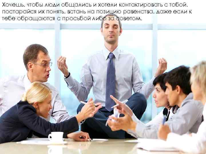 Хочешь, чтобы люди общались и хотели контактировать с тобой, постарайся их понять, встань на