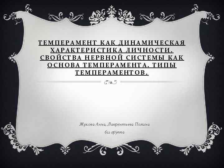 ТЕМПЕРАМЕНТ КАК ДИНАМИЧЕСКАЯ ХАРАКТЕРИСТИКА ЛИЧНОСТИ. СВОЙСТВА НЕРВНОЙ СИСТЕМЫ КАК ОСНОВА ТЕМПЕРАМЕНТА. ТИПЫ ТЕМПЕРАМЕНТОВ. Жукова