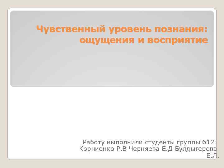 Чувственный уровень познания: ощущения и восприятие Работу выполнили студенты группы 612: Корниенко Р. В