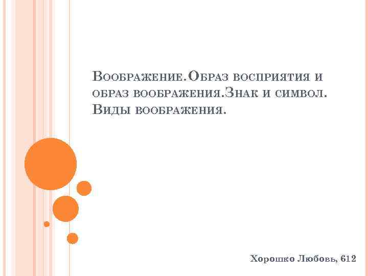 ВООБРАЖЕНИЕ. ОБРАЗ ВОСПРИЯТИЯ И ОБРАЗ ВООБРАЖЕНИЯ. ЗНАК И СИМВОЛ. ВИДЫ ВООБРАЖЕНИЯ. Хорошко Любовь, 612
