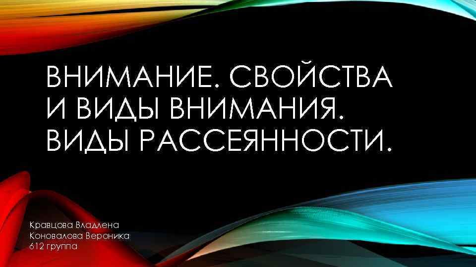 ВНИМАНИЕ. СВОЙСТВА И ВИДЫ ВНИМАНИЯ. ВИДЫ РАССЕЯННОСТИ. Кравцова Владлена Коновалова Вероника 612 группа 