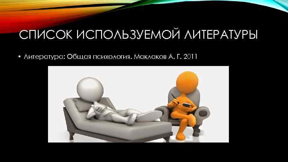 СПИСОК ИСПОЛЬЗУЕМОЙ ЛИТЕРАТУРЫ • Литература: Общая психология. Маклаков А. Г. 2011 