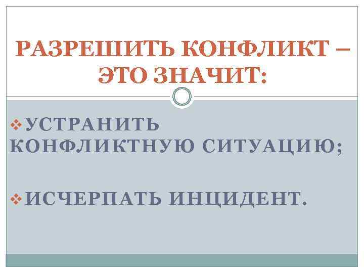 РАЗРЕШИТЬ КОНФЛИКТ – ЭТО ЗНАЧИТ: v УСТРАНИТЬ КОНФЛИКТНУЮ СИТУАЦИЮ; v ИСЧЕРПАТЬ ИНЦИДЕНТ. 