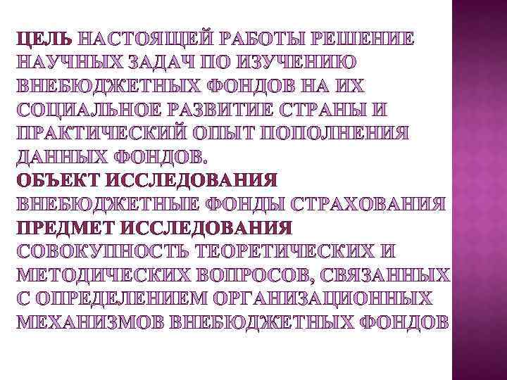 ЦЕЛЬ НАСТОЯЩЕЙ РАБОТЫ РЕШЕНИЕ НАУЧНЫХ ЗАДАЧ ПО ИЗУЧЕНИЮ ВНЕБЮДЖЕТНЫХ ФОНДОВ НА ИХ СОЦИАЛЬНОЕ РАЗВИТИЕ