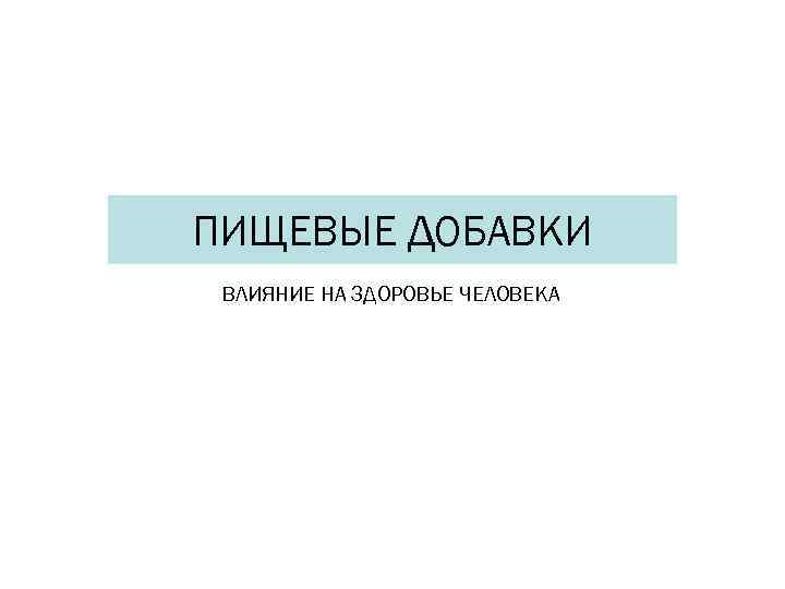 ПИЩЕВЫЕ ДОБАВКИ ВЛИЯНИЕ НА ЗДОРОВЬЕ ЧЕЛОВЕКА 