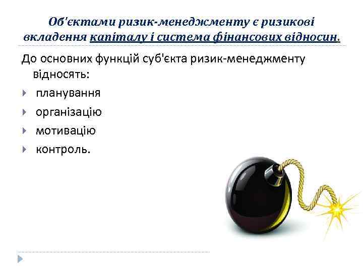 Об'єктами ризик-менеджменту є ризикові вкладення капіталу і система фінансових відносин. До основних функцій суб'єкта