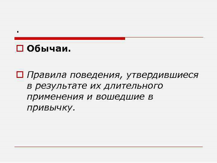 . o Обычаи. o Правила поведения, утвердившиеся в результате их длительного применения и вошедшие