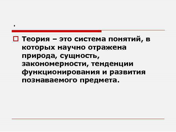 . o Теория – это система понятий, в которых научно отражена природа, сущность, закономерности,