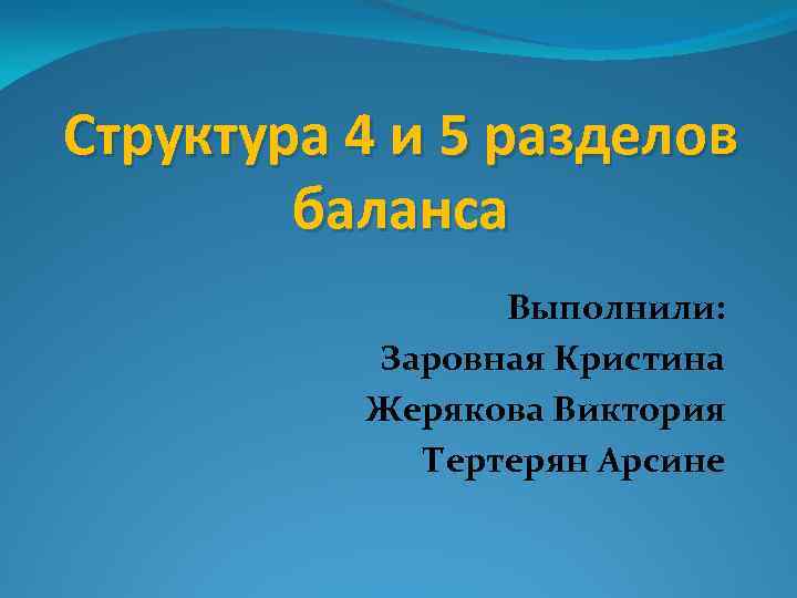 Структура 4 и 5 разделов баланса Выполнили: Заровная Кристина Жерякова Виктория Тертерян Арсине 