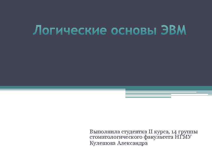 Логические основы ЭВМ Выполнила студентка II курса, 14 группы стоматологического факультета НГМУ Кулешова Александра