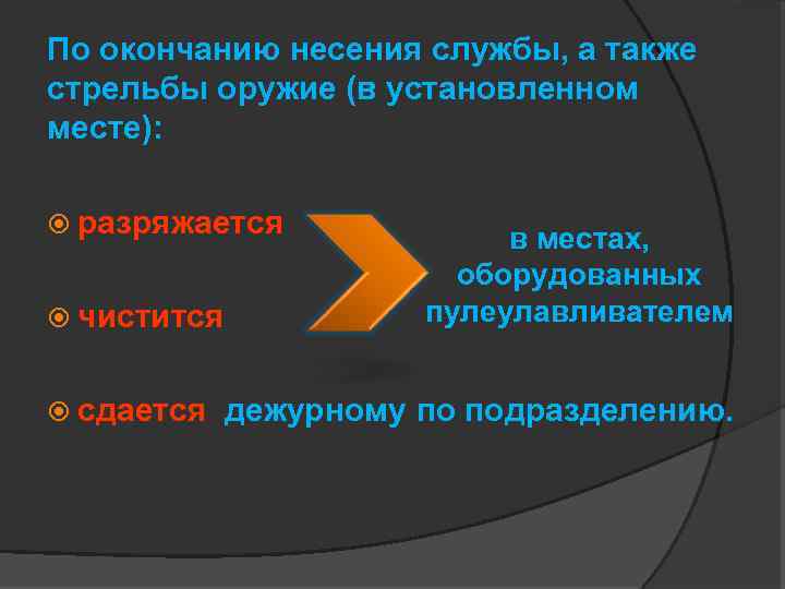 По окончанию несения службы, а также стрельбы оружие (в установленном месте): разряжается чистится сдается