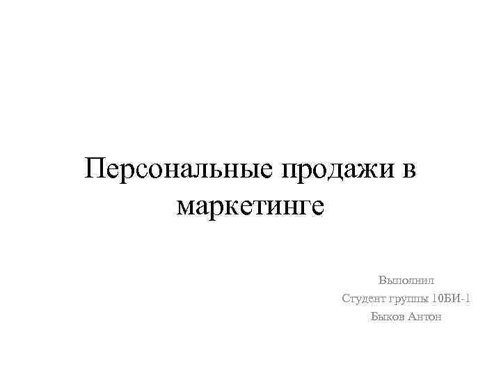 Персональные продажи в маркетинге Выполнил Студент группы 10 БИ-1 Быков Антон 