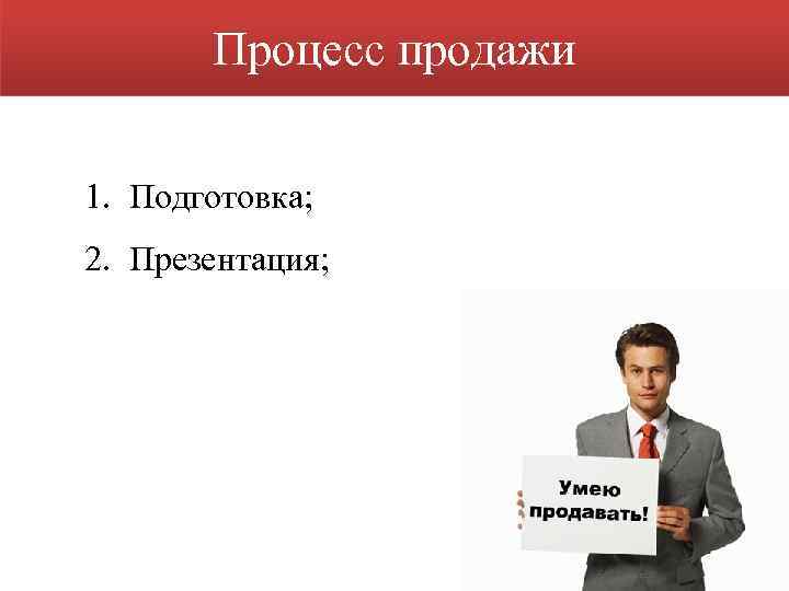 Процесс продажи 1. Подготовка; 2. Презентация; 