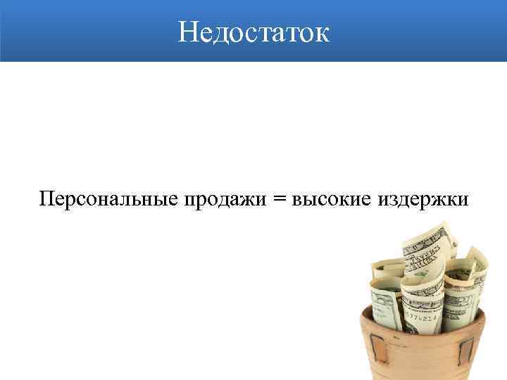 Недостаток Персональные продажи = высокие издержки 