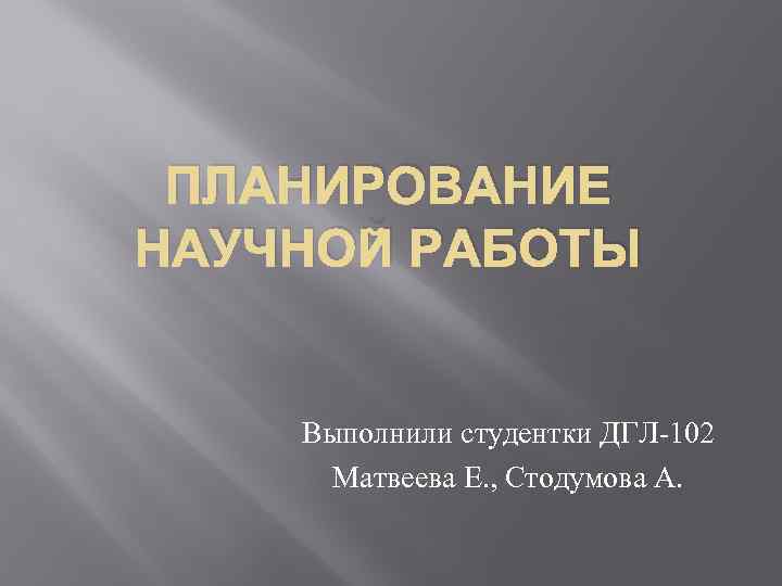 ПЛАНИРОВАНИЕ НАУЧНОЙ РАБОТЫ Выполнили студентки ДГЛ-102 Матвеева Е. , Стодумова А. 