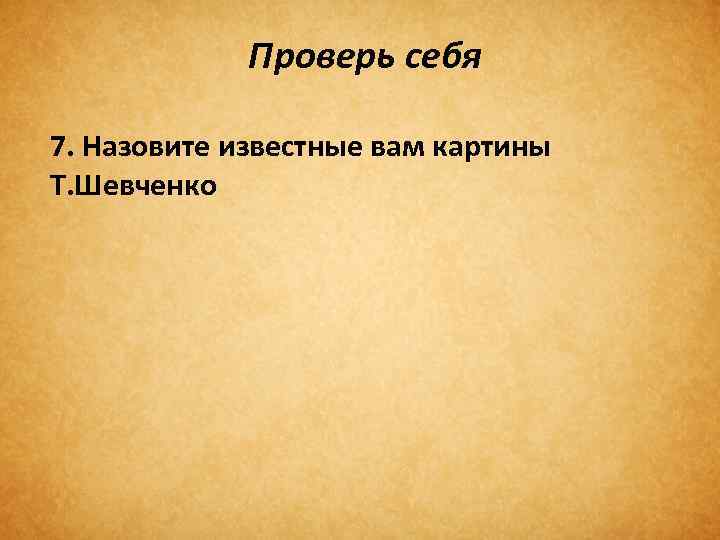 Проверь себя 7. Назовите известные вам картины Т. Шевченко 