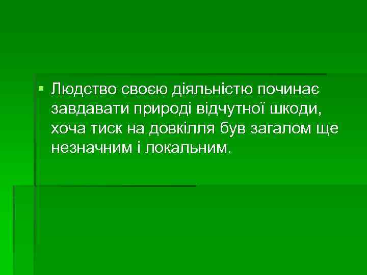 § Людство своєю діяльністю починає завдавати природі відчутної шкоди, хоча тиск на довкілля був