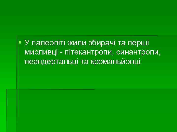 § У палеоліті жили збирачі та перші мисливці - пітекантропи, синантропи, неандертальці та кроманьйонці