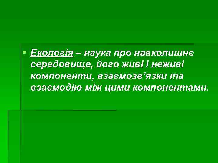 § Екологія – наука про навколишнє середовище, його живі і неживі компоненти, взаємозв’язки та