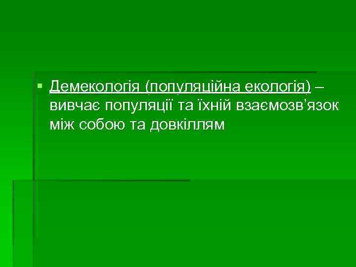 § Демекологія (популяційна екологія) – вивчає популяції та їхній взаємозв’язок між собою та довкіллям