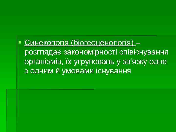 § Синекологія (біогеоценологія) – розглядає закономірності співіснування організмів, їх угруповань у зв’язку одне з