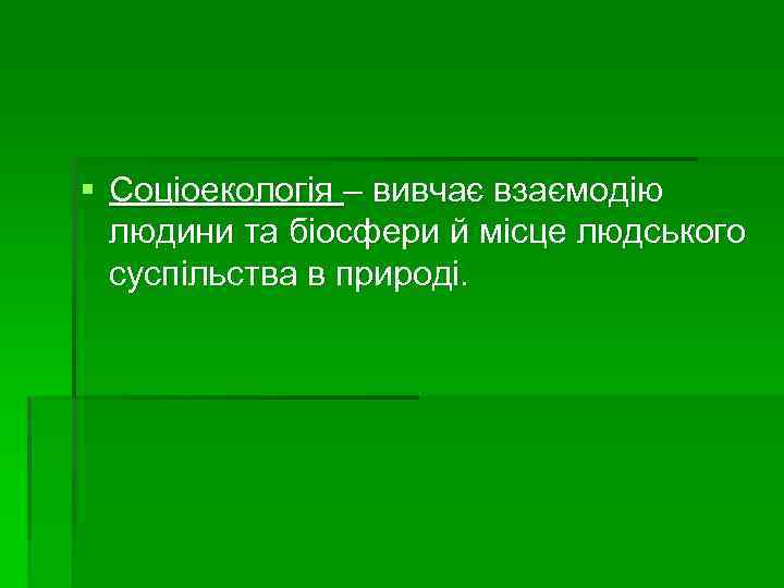 § Соціоекологія – вивчає взаємодію людини та біосфери й місце людського суспільства в природі.