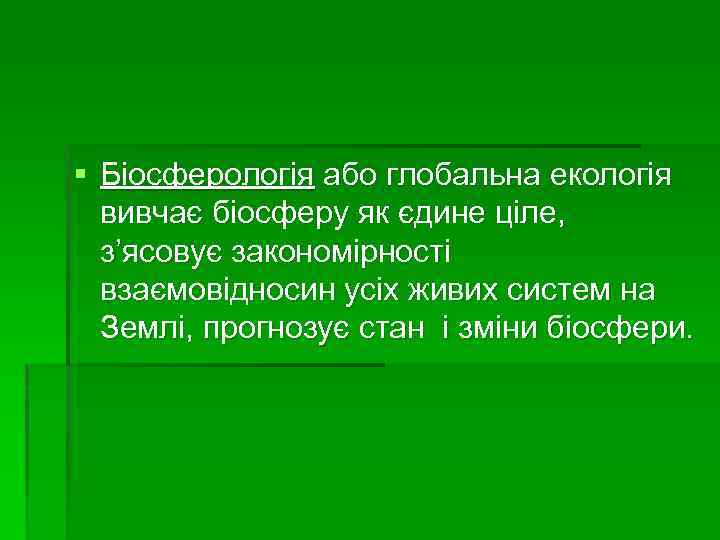 § Біосферологія або глобальна екологія вивчає біосферу як єдине ціле, з’ясовує закономірності взаємовідносин усіх