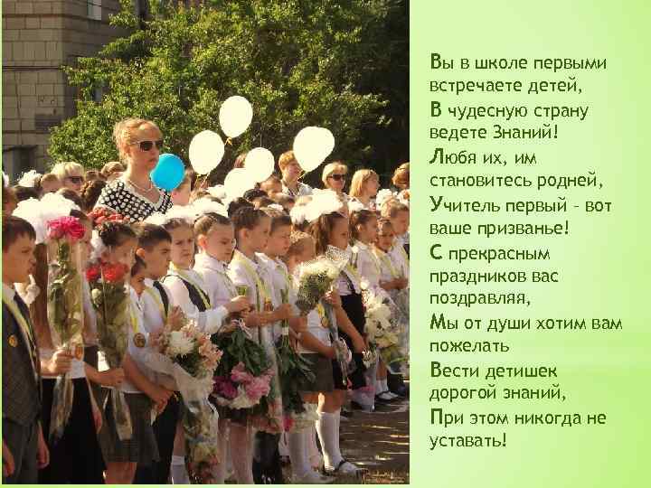 Вы в школе первыми встречаете детей, В чудесную страну ведете Знаний! Любя их, им