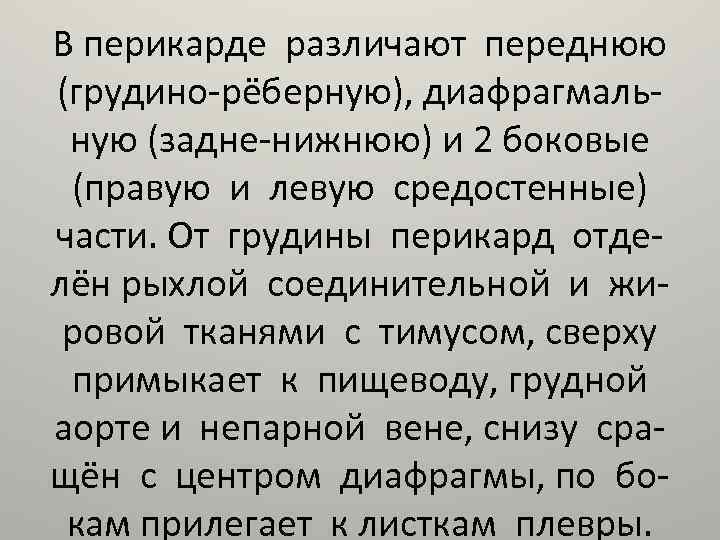 В перикарде различают переднюю (грудино-рёберную), диафрагмальную (задне-нижнюю) и 2 боковые (правую и левую средостенные)