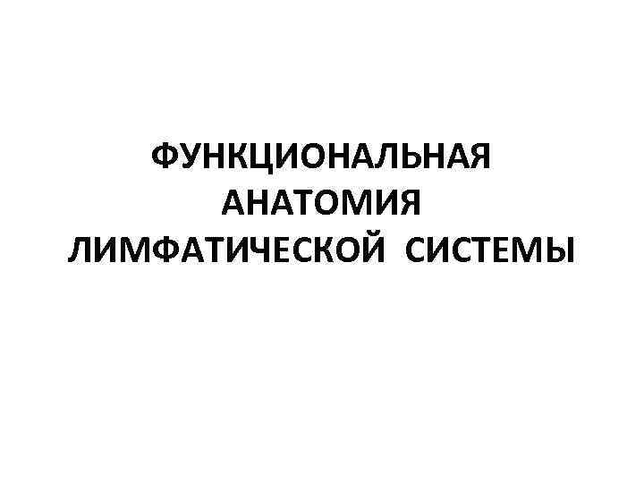 ФУНКЦИОНАЛЬНАЯ АНАТОМИЯ ЛИМФАТИЧЕСКОЙ СИСТЕМЫ 