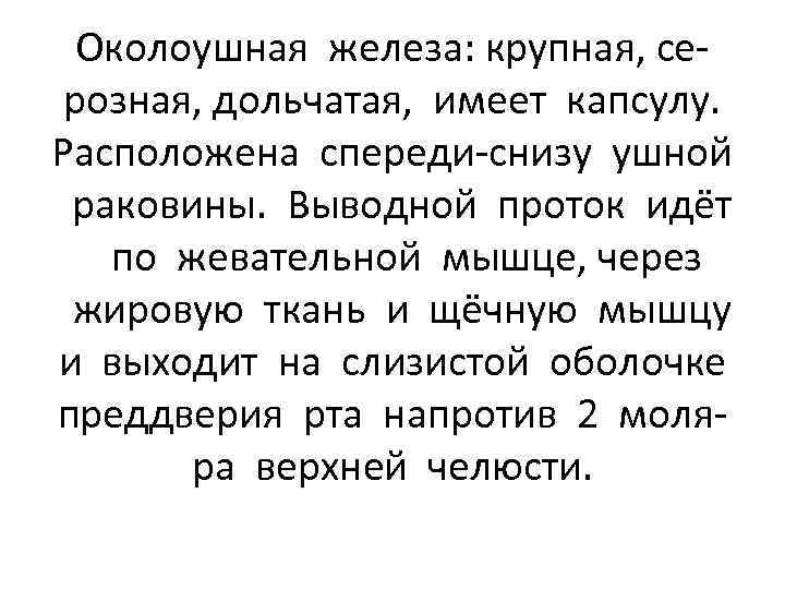 Околоушная железа: крупная, серозная, дольчатая, имеет капсулу. Расположена спереди-снизу ушной раковины. Выводной проток идёт
