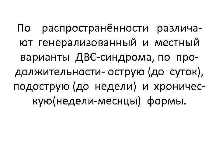 По распространённости различают генерализованный и местный варианты ДВС-синдрома, по продолжительности- острую (до суток), подострую