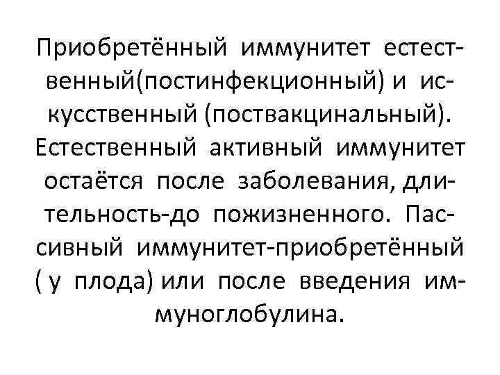 Приобретённый иммунитет естественный(постинфекционный) и искусственный (поствакцинальный). Естественный активный иммунитет остаётся после заболевания, длительность-до пожизненного.