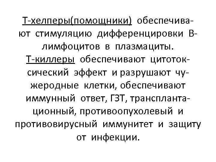 Т-хелперы(помощники) обеспечивают стимуляцию дифференцировки Влимфоцитов в плазмациты. Т-киллеры обеспечивают цитотоксический эффект и разрушают чужеродные