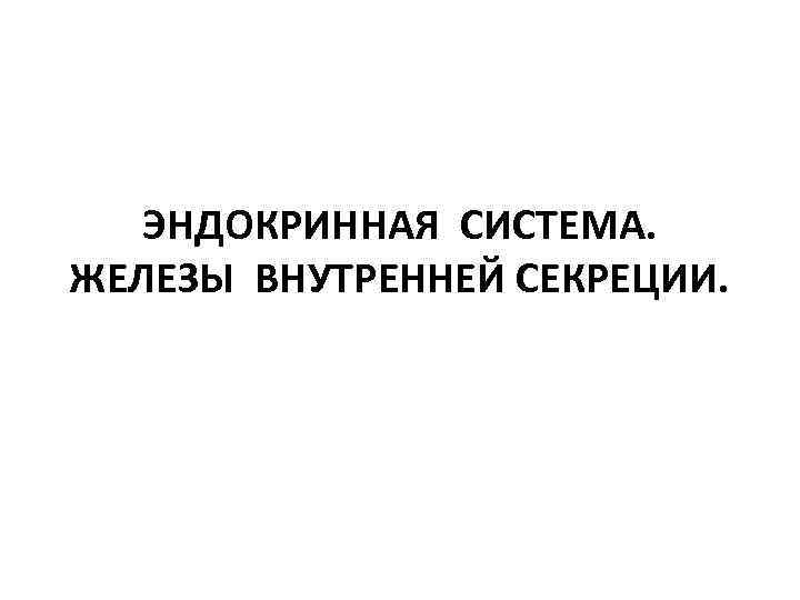 ЭНДОКРИННАЯ СИСТЕМА. ЖЕЛЕЗЫ ВНУТРЕННЕЙ СЕКРЕЦИИ. 