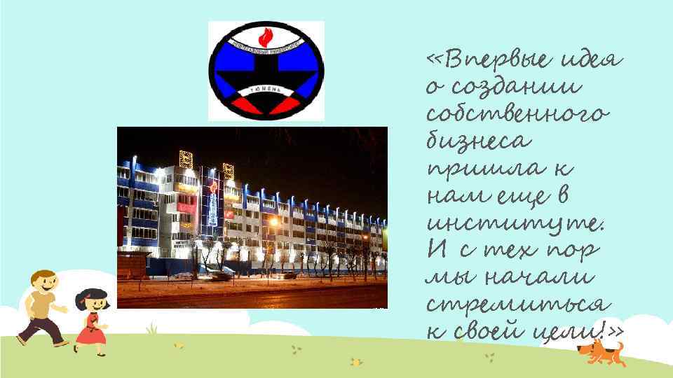 «Впервые идея о создании собственного бизнеса пришла к нам еще в институте. И