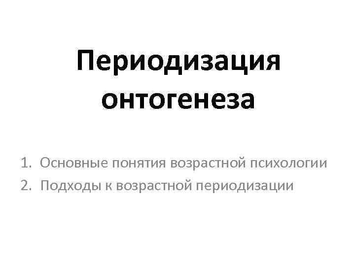 Периодизация онтогенеза 1. Основные понятия возрастной психологии 2. Подходы к возрастной периодизации 