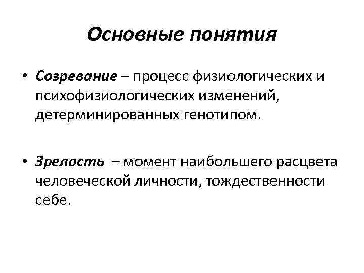 Основные понятия • Созревание – процесс физиологических и психофизиологических изменений, детерминированных генотипом. • Зрелость