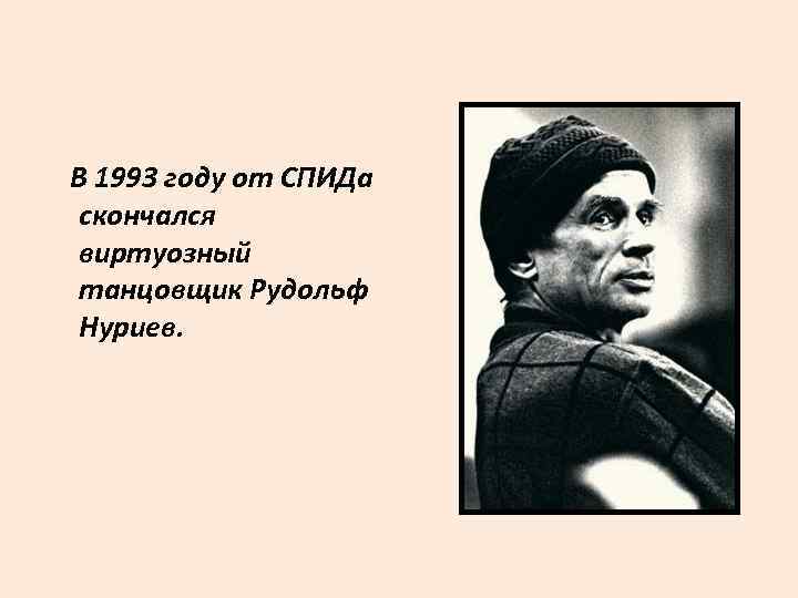 В 1993 году от СПИДа скончался виртуозный танцовщик Рудольф Нуриев. 