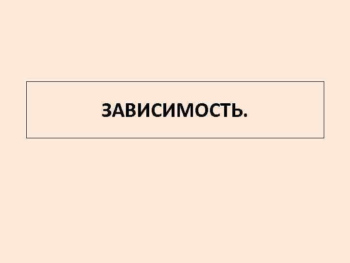 ЗАВИСИМОСТЬ. 